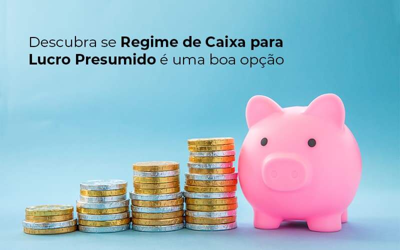 Descubra Se Regime De Caixa Para Lucro Presumido E Uma Boa Opcao Post (1) Quero Montar Uma Empresa - Trunpho Contabilidade Assessoria & Consultoria